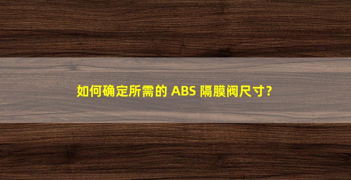 如何确定所需的 ABS 隔膜阀尺寸？
